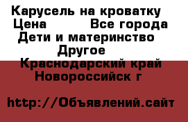 Карусель на кроватку › Цена ­ 700 - Все города Дети и материнство » Другое   . Краснодарский край,Новороссийск г.